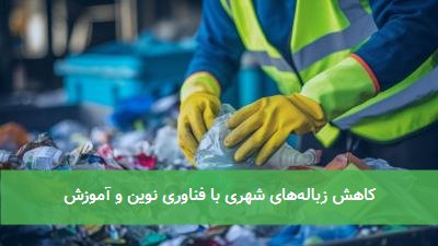 کاهش زباله‌های شهری با فناوری نوین و آموزش